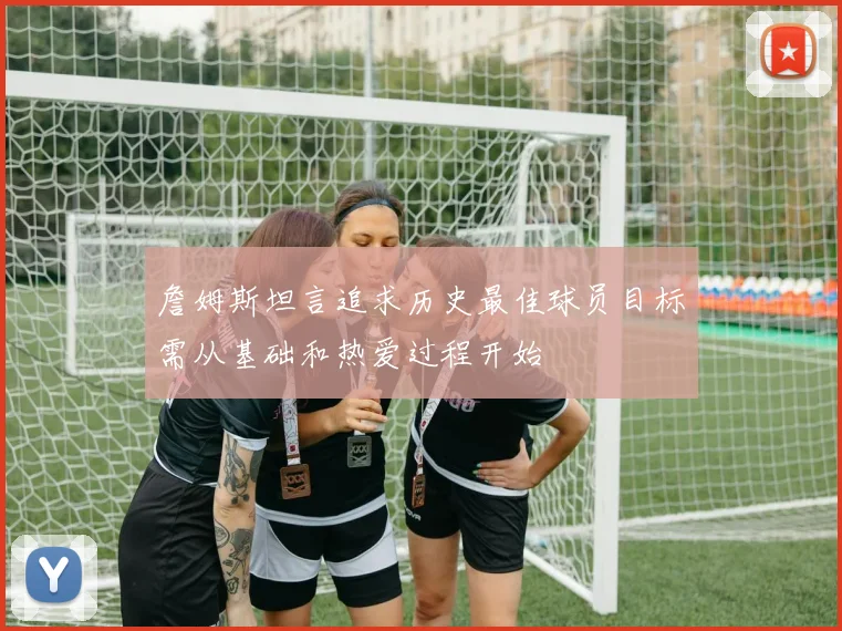 詹姆斯坦言追求历史最佳球员目标需从基础和热爱过程开始