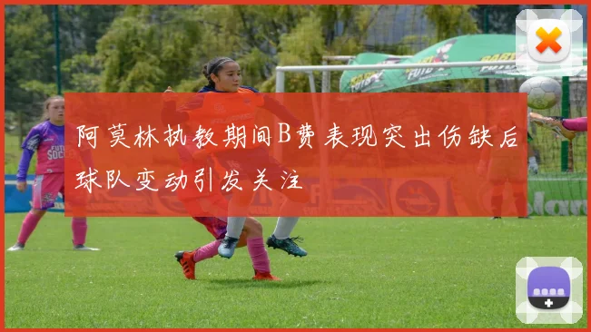 阿莫林执教期间B费表现突出伤缺后球队变动引发关注