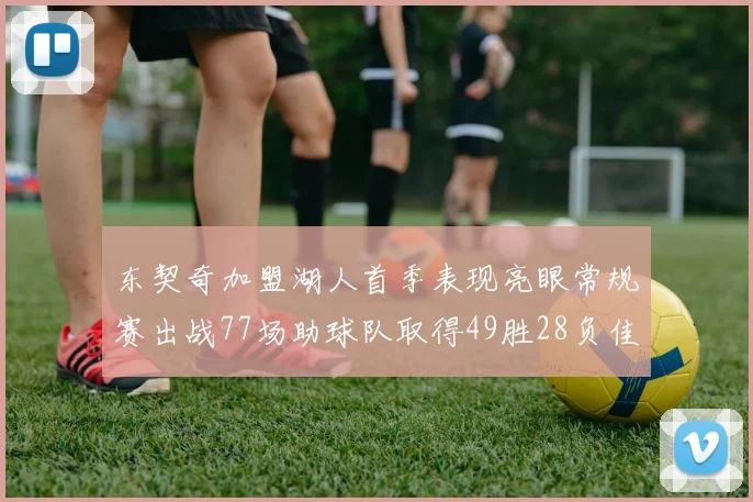 东契奇加盟湖人首季表现亮眼常规赛出战77场助球队取得49胜28负佳绩