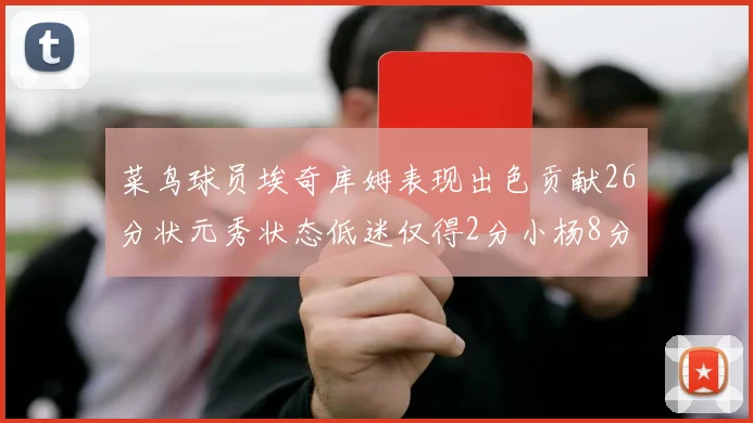 菜鸟球员埃奇库姆表现出色贡献26分状元秀状态低迷仅得2分小杨8分钟未能得分