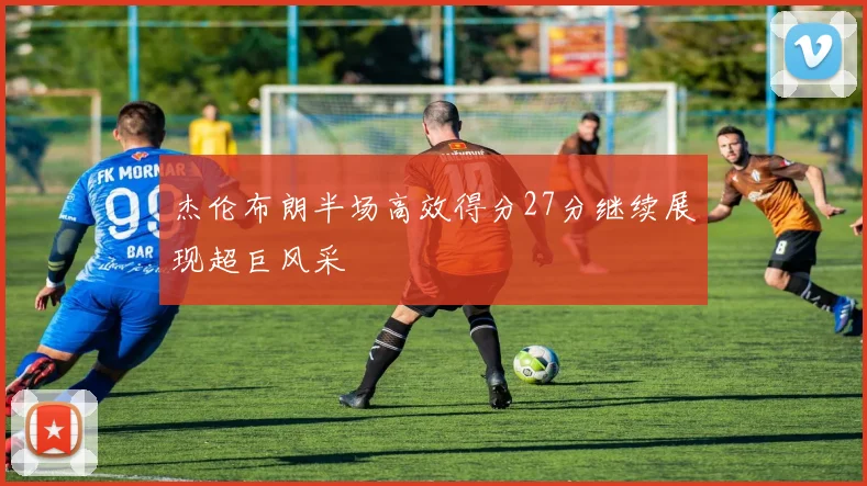 杰伦布朗半场高效得分27分继续展现超巨风采