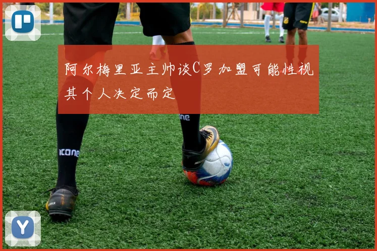 阿尔梅里亚主帅谈C罗加盟可能性视其个人决定而定