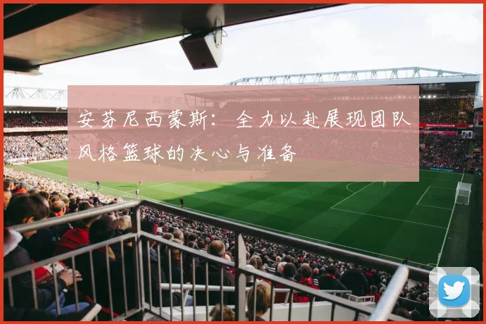 安芬尼西蒙斯：全力以赴展现团队风格篮球的决心与准备